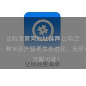 比特派官网地址推荐 比特派钱包：数字资产管理生态进化，无限可能！